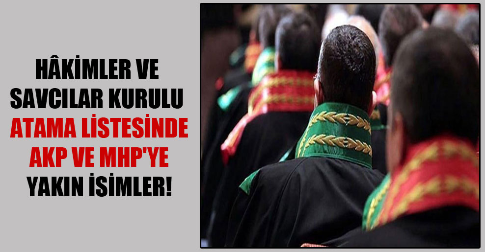 Hâkimler ve Savcılar Kurulu atama listesinde AKP ve MHP’ye yakın isimler!