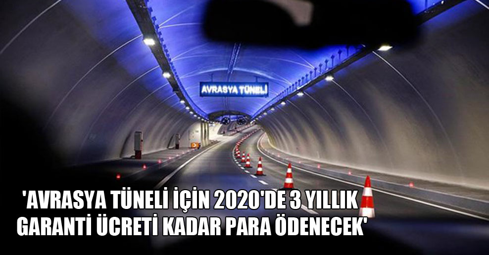 ‘Avrasya Tüneli için 2020’de 3 yıllık garanti ücreti kadar para ödenecek’