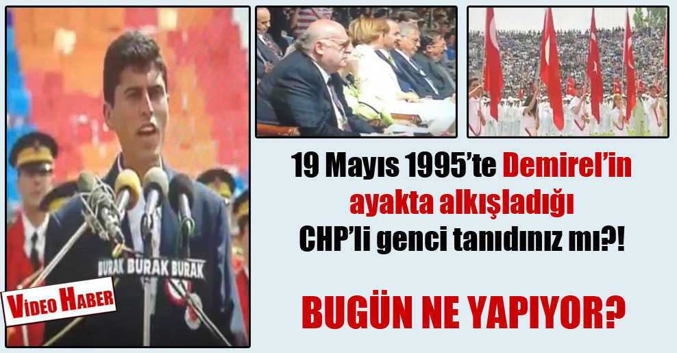 19 Mayıs 1995’te Demirel’in ayakta alkışladığı CHP’li genci tanıdınız mı?! Bugün ne yapıyor?