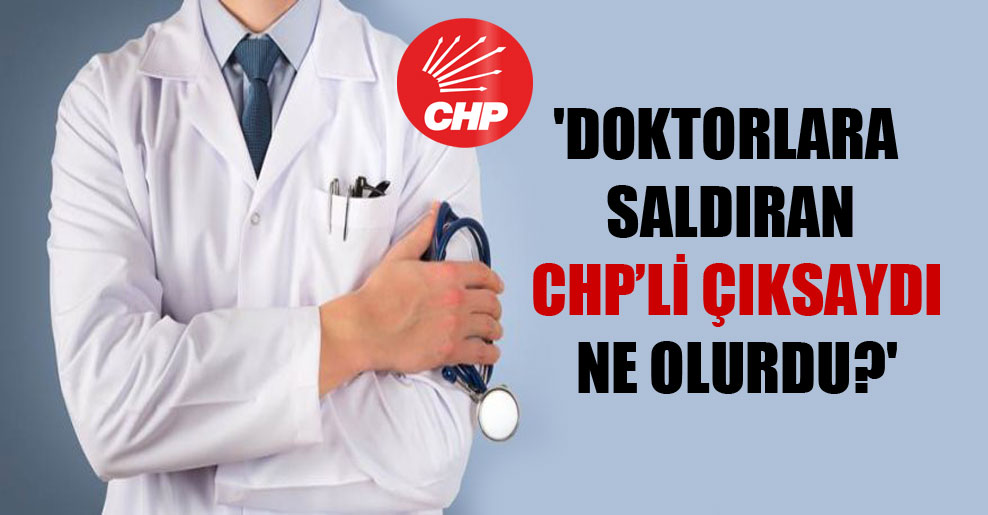 ‘Doktorlara saldıran CHP’li çıksaydı ne olurdu?’