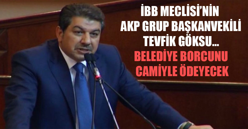 İBB Meclisi’nin AKP Grup Başkanvekili Tevfik Göksu… Belediye borcunu camiyle ödeyecek