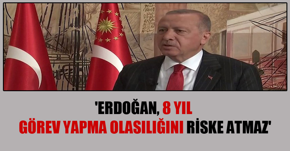 ‘Erdoğan, 8 yıl görev yapma olasılığını riske atmaz’
