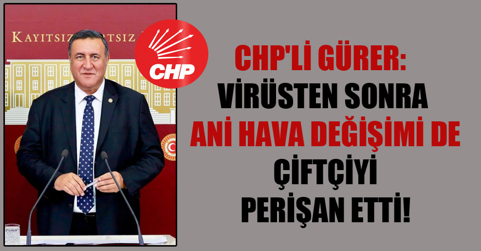 CHP’li Gürer: Virüsten sonra ani hava değişimi de çiftçiyi perişan etti!