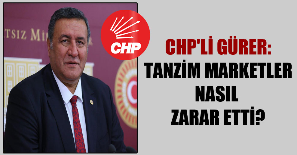 CHP’li Gürer: Tanzim marketler nasıl zarar etti?
