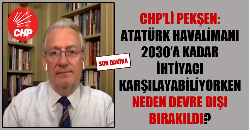 CHP’li Pekşen: Atatürk Havalimanı 2030 yılına kadar ihtiyacı karşılayabiliyorken neden devre dışı bırakıldı?