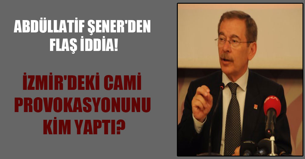 Abdüllatif Şener’den flaş iddia! İzmir’deki cami provokasyonunu kim yaptı?