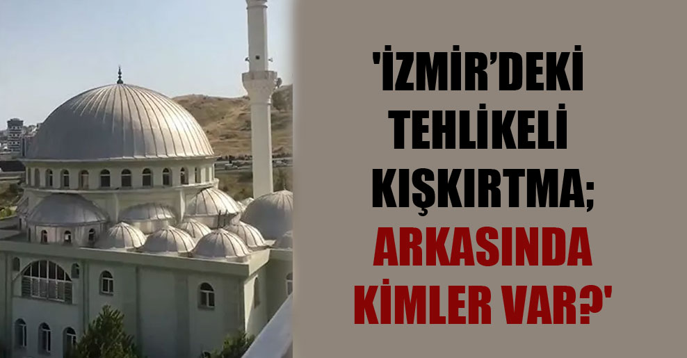 ‘İzmir’deki tehlikeli kışkırtma; arkasında kimler var?’