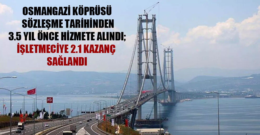 Osmangazi Köprüsü sözleşme tarihinden 3.5 yıl önce hizmete alındı; işletmeciye 2.1 kazanç sağlandı