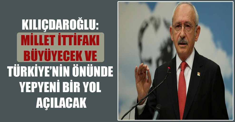 Kılıçdaroğlu: Millet İttifakı büyüyecek ve Türkiye’nin önünde yepyeni bir yol açılacak