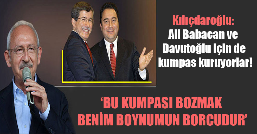 Kılıçdaroğlu: Ali Babacan ve Davutoğlu için de kumpas kuruyorlar!