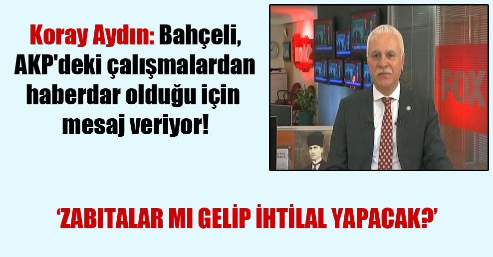 Koray Aydın: Bahçeli, AKP’deki çalışmalardan haberdar olduğu için mesaj veriyor!
