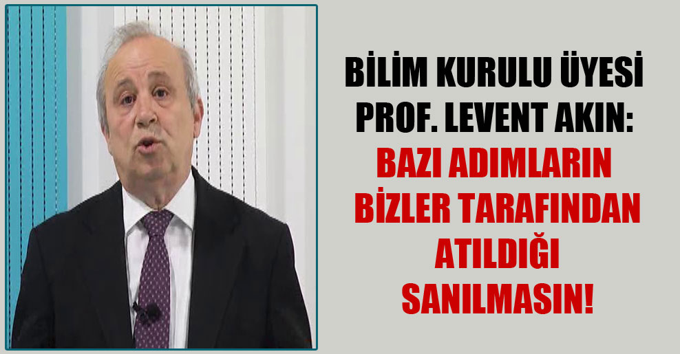 Bilim Kurulu üyesi Prof. Levent Akın: Bazı adımların bizler tarafından atıldığı sanılmasın!