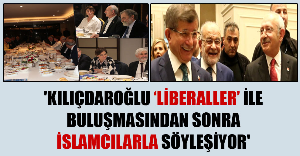 ‘Kılıçdaroğlu ‘liberaller’ ile buluşmasından sonra İslamcılarla söyleşiyor’