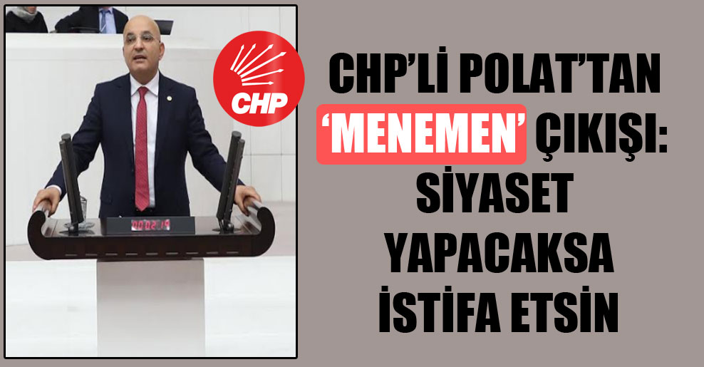 CHP’li Polat’tan ‘Menemen’ çıkışı: Siyaset yapacaksa istifa etsin