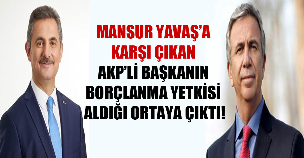 Mansur Yavaş’a karşı çıkan AKP’li başkanın borçlanma yetkisi aldığı ortaya çıktı!