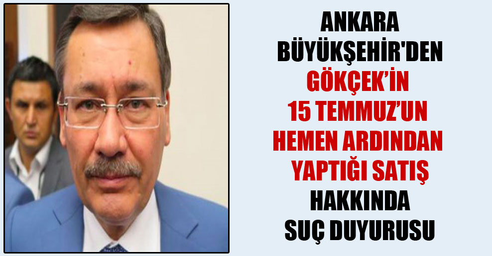Ankara Büyükşehir’den Gökçek’in 15 Temmuz’un hemen ardından yaptığı satış hakkında suç duyurusu