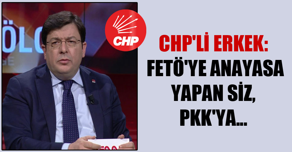 CHP’li Erkek: FETÖ’ye Anayasa yapan siz, PKK’ya…