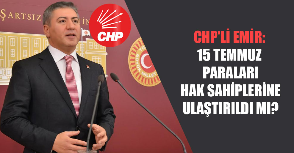 CHP’li Emir: 15 Temmuz paraları hak sahiplerine ulaştırıldı mı?