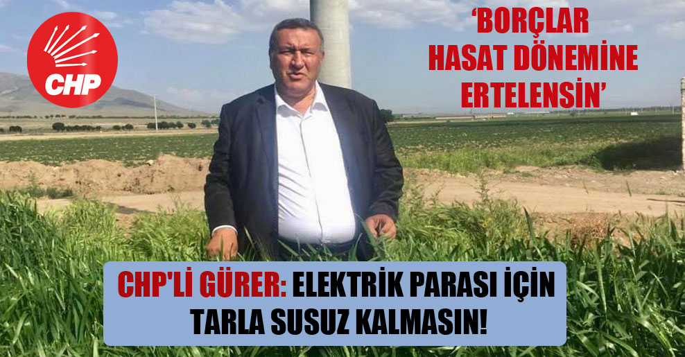 CHP’li Gürer: Elektrik parası için tarla susuz kalmasın!