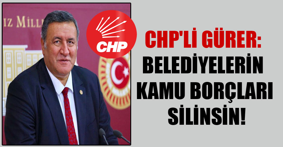CHP’li Gürer: Belediyelerin kamu borçları silinsin!
