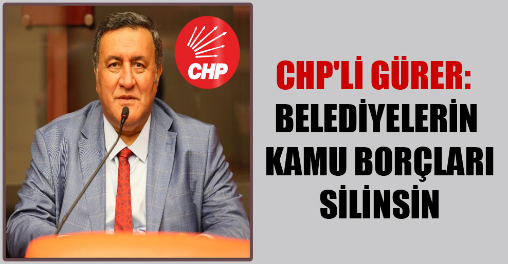 CHP’li Gürer: Belediyelerin kamu borçları silinsin