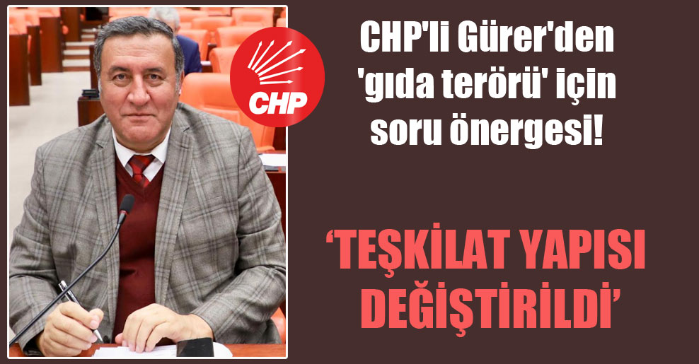 CHP’li Gürer’den ‘gıda terörü’ için soru önergesi!
