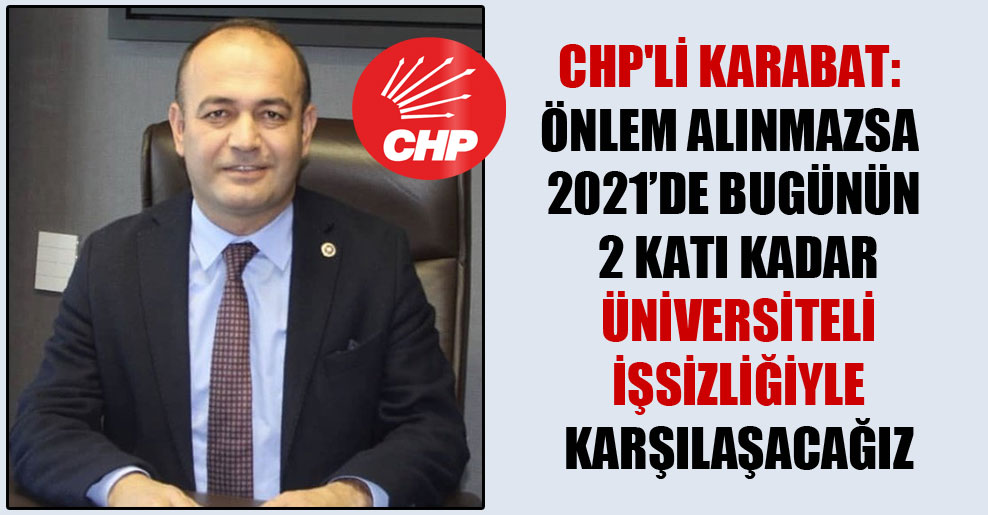 CHP’li Karabat: Önlem alınmazsa 2021’de bugünün 2 katı kadar üniversiteli işsizliğiyle karşılaşacağız