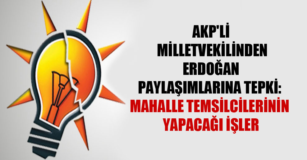 AKP’li milletvekilinden Erdoğan paylaşımlarına tepki: Mahalle temsilcilerinin yapacağı işler
