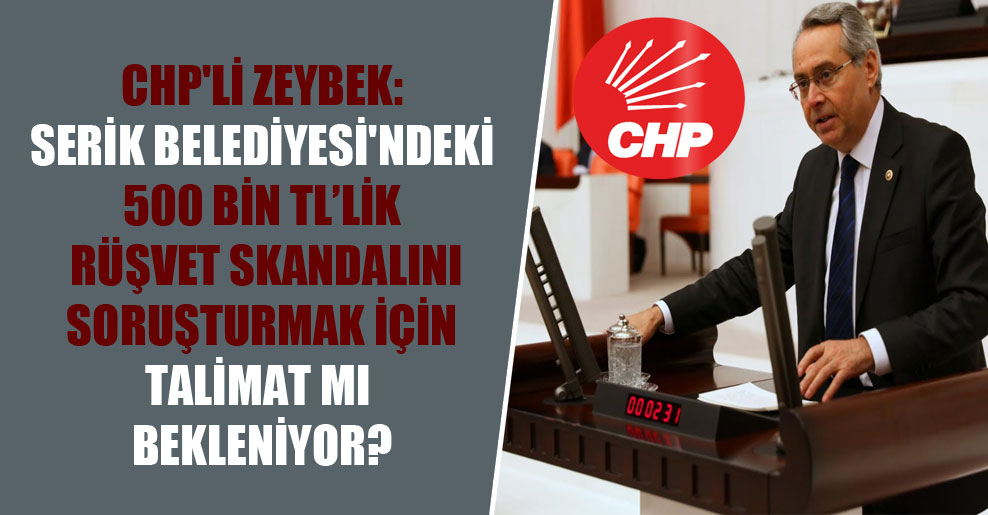 CHP’li Zeybek: Serik Belediyesi’ndeki 500 bin TL’lik rüşvet skandalını soruşturmak için talimat mı bekleniyor?