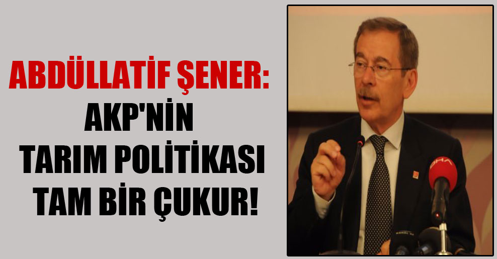 Abdüllatif Şener: AKP’nin tarım politikası tam bir çukur!