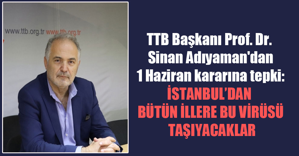 TTB Başkanı Prof. Dr. Sinan Adıyaman’dan 1 Haziran kararına tepki: İstanbul’dan bütün illere bu virüsü taşıyacaklar