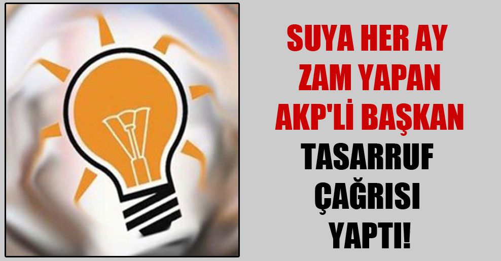 Suya her ay zam yapan AKP’li Başkan tasarruf çağrısı yaptı!