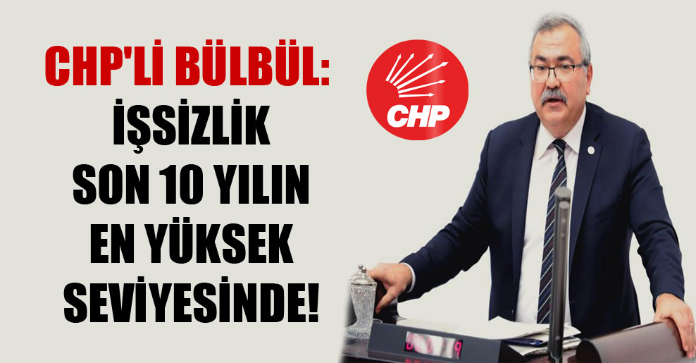 CHP’li Bülbül: İşsizlik son 10 yılın en yüksek seviyesinde!
