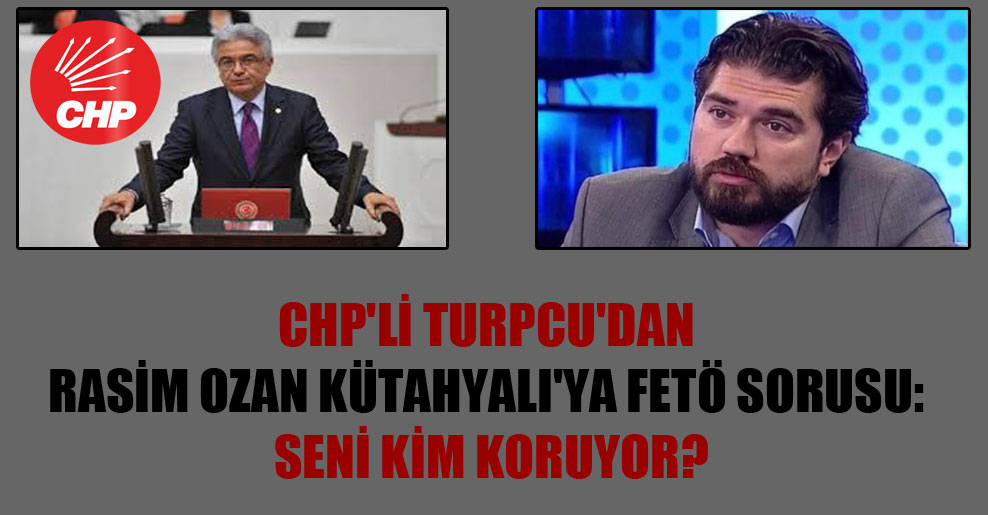 CHP’li Turpcu’dan Rasim Ozan Kütahyalı’ya FETÖ sorusu: Seni kim koruyor?