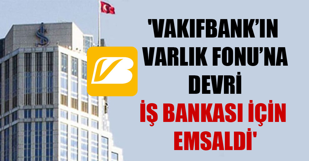 ‘Vakıfbank’ın Varlık Fonu’na devri İş Bankası için emsaldi’