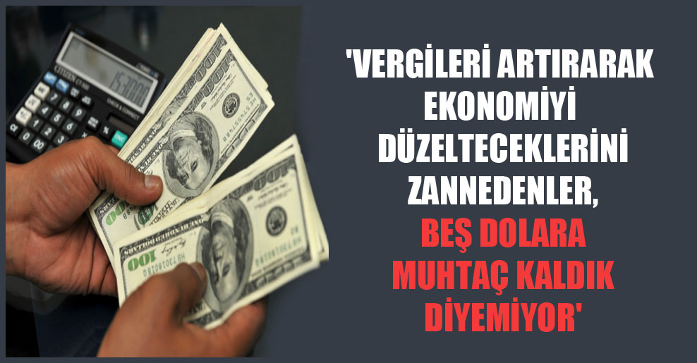 ‘Vergileri artırarak ekonomiyi düzelteceklerini zannedenler, beş dolara muhtaç kaldık diyemiyor’