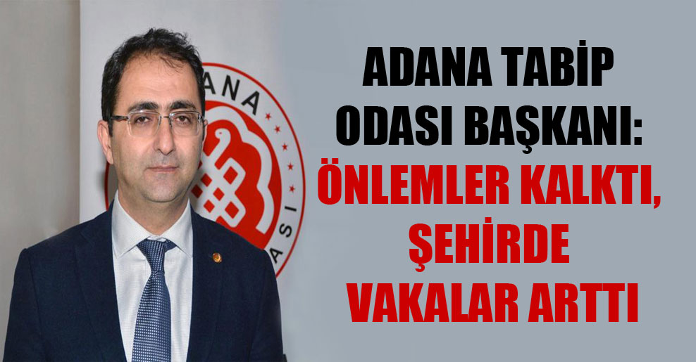 Adana Tabip Odası Başkanı: Önlemler kalktı, şehirde vakalar arttı