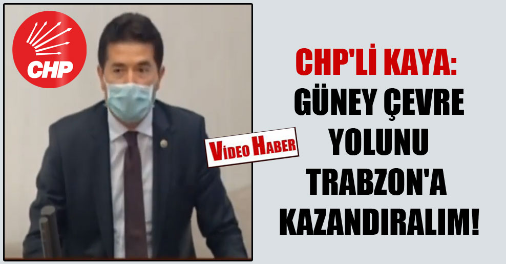 CHP’li Kaya: Güney çevre yolunu Trabzon’a kazandıralım!