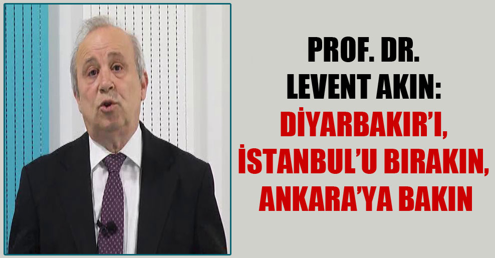 Prof. Dr. Levent Akın: Diyarbakır’ı, İstanbul’u bırakın, Ankara’ya bakın