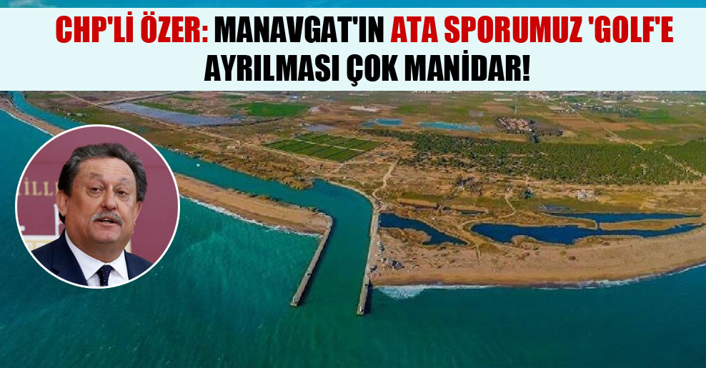 CHP’li Özer: Manavgat’ın ata sporumuz ‘golf’e ayrılması çok manidar!