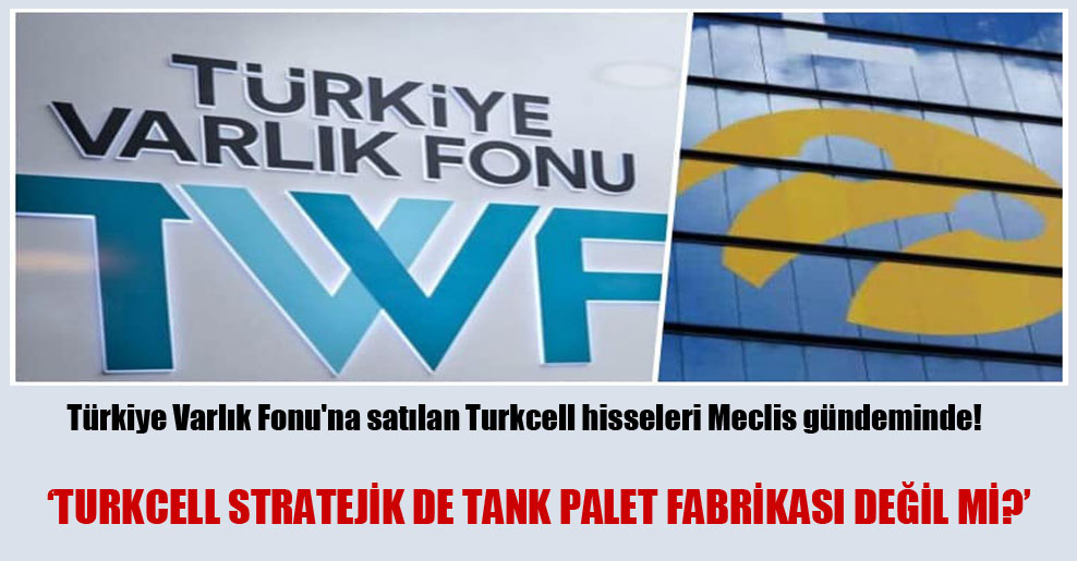 Türkiye Varlık Fonu’na satılan Turkcell hisseleri Meclis gündeminde!