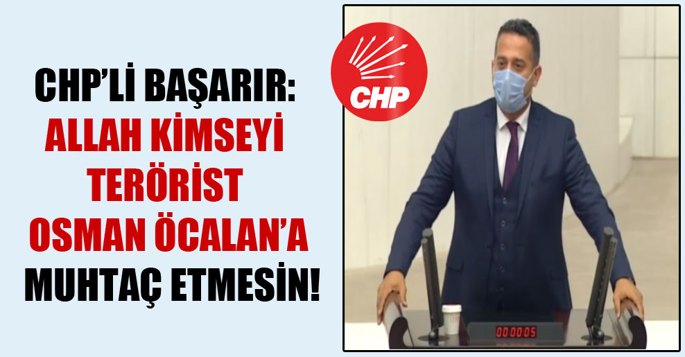 CHP’li Başarır: Allah kimseyi terörist Osman Öcalan’a muhtaç etmesin!