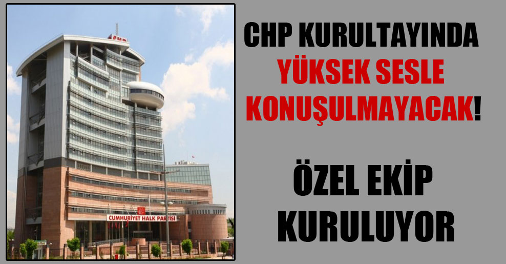 CHP Kurultayında yüksek sesle konuşulmayacak!
