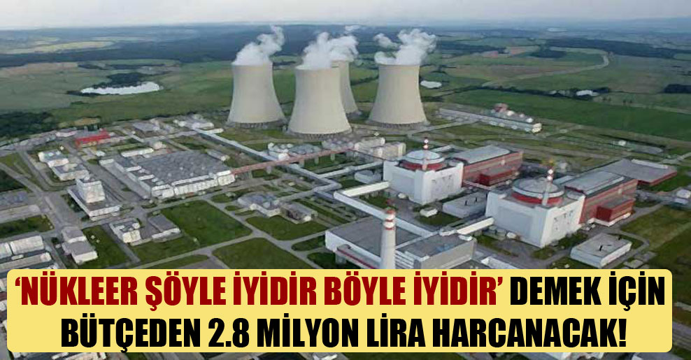 ‘Nükleer şöyle iyidir böyle iyidir’ demek için bütçeden 2.8 milyon lira harcanacak!
