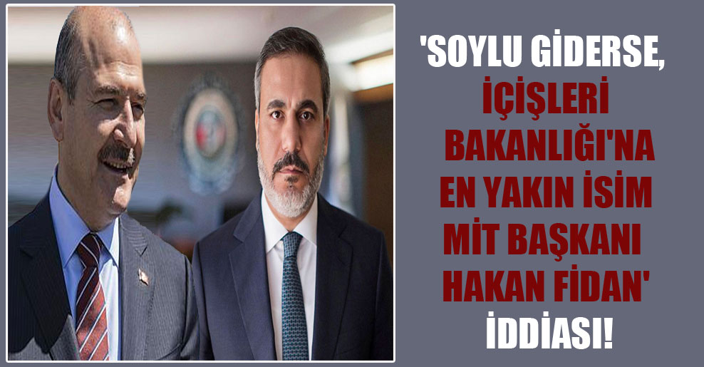 ‘Soylu giderse, İçişleri Bakanlığı’na en yakın isim MİT Başkanı Hakan Fidan’ iddiası!
