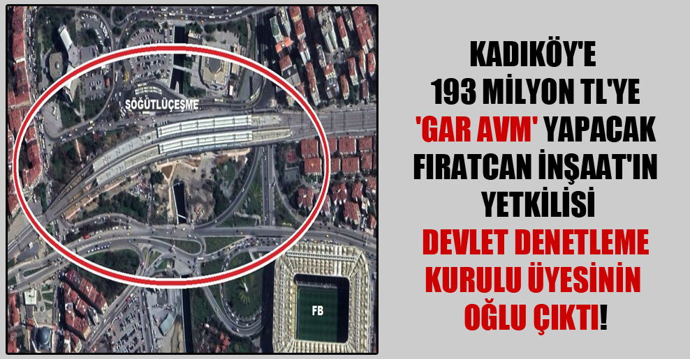 Kadıköy’e 193 milyon TL’ye ‘Gar AVM’ yapacak Fıratcan İnşaat’ın yetkilisi Devlet Denetleme Kurulu üyesinin oğlu çıktı!