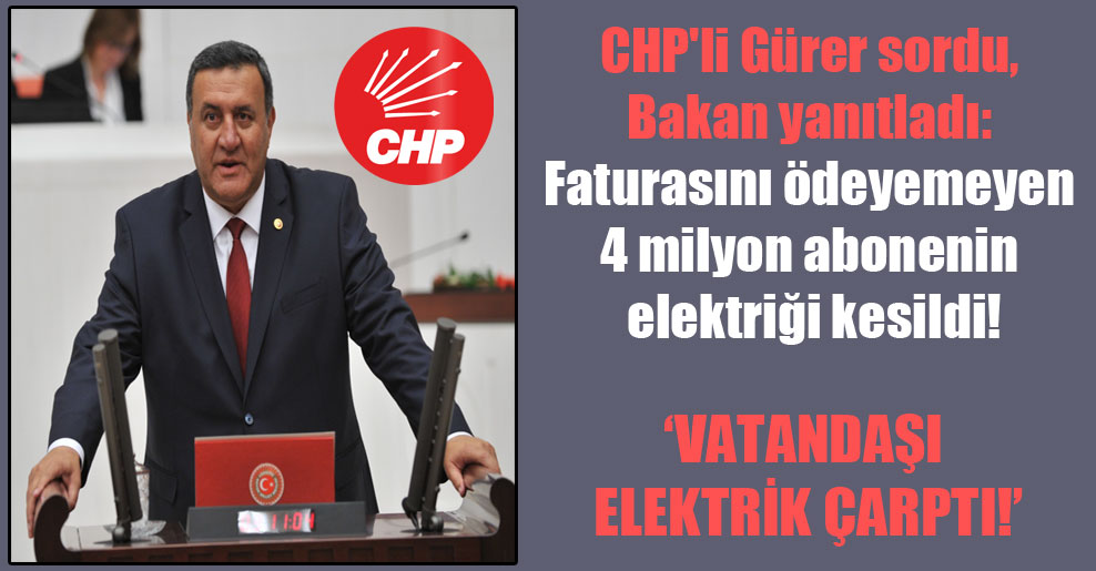 CHP’li Gürer sordu, Bakan yanıtladı: Faturasını ödeyemeyen 4 milyon abonenin elektriği kesildi!