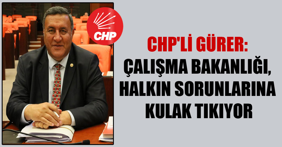 CHP’li Gürer: Çalışma Bakanlığı, halkın sorunlarına kulak tıkıyor