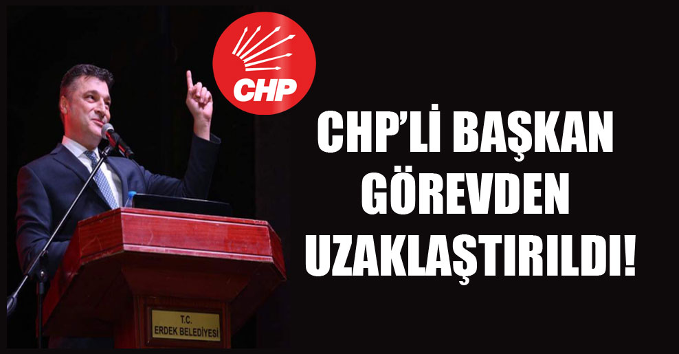 CHP’li başkan görevden uzaklaştırıldı!