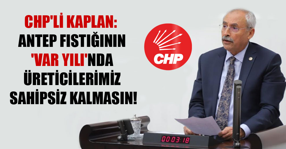 CHP’li Kaplan: Antep fıstığının ‘Var Yılı’nda üreticilerimiz sahipsiz kalmasın!